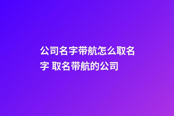 公司名字带航怎么取名字 取名带航的公司-第1张-公司起名-玄机派